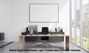 Bahan Meja Kerja Kantor agar Nyaman dan Produktif Seharian