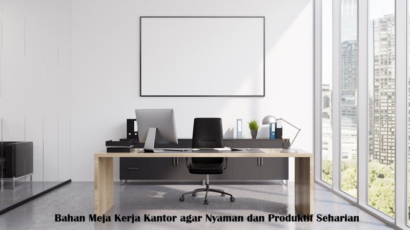 Bahan Meja Kerja Kantor agar Nyaman dan Produktif Seharian